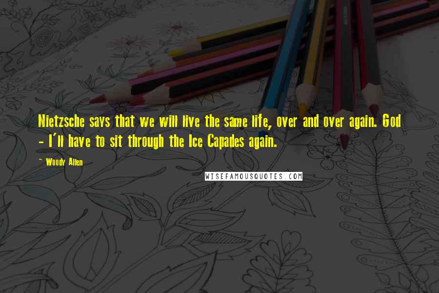 Woody Allen Quotes: Nietzsche says that we will live the same life, over and over again. God - I'll have to sit through the Ice Capades again.