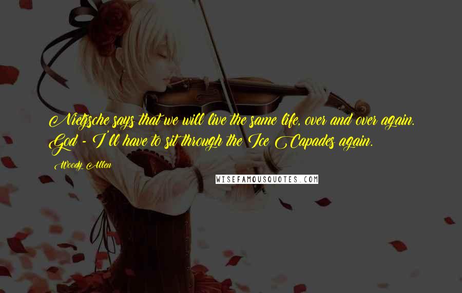 Woody Allen Quotes: Nietzsche says that we will live the same life, over and over again. God - I'll have to sit through the Ice Capades again.
