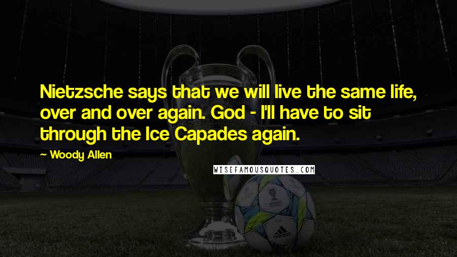 Woody Allen Quotes: Nietzsche says that we will live the same life, over and over again. God - I'll have to sit through the Ice Capades again.