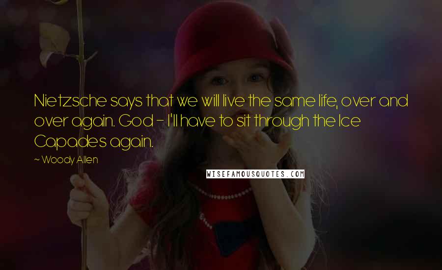 Woody Allen Quotes: Nietzsche says that we will live the same life, over and over again. God - I'll have to sit through the Ice Capades again.