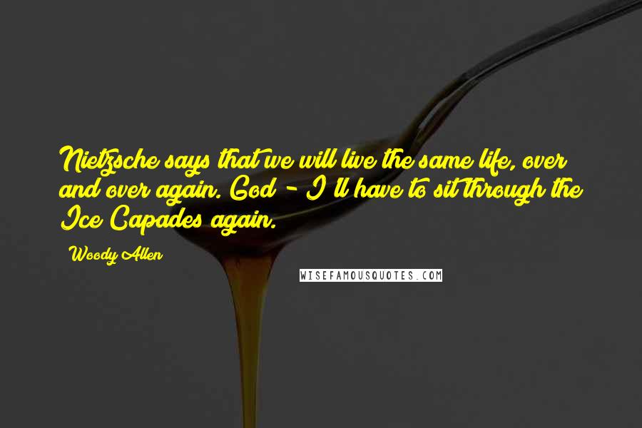 Woody Allen Quotes: Nietzsche says that we will live the same life, over and over again. God - I'll have to sit through the Ice Capades again.