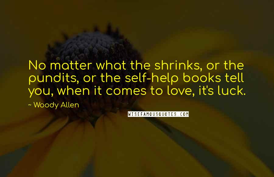 Woody Allen Quotes: No matter what the shrinks, or the pundits, or the self-help books tell you, when it comes to love, it's luck.