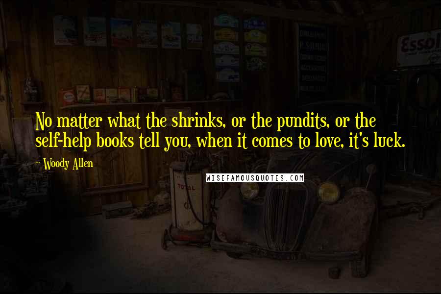 Woody Allen Quotes: No matter what the shrinks, or the pundits, or the self-help books tell you, when it comes to love, it's luck.