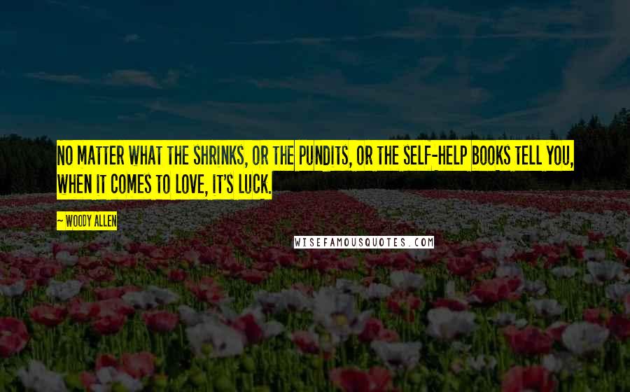 Woody Allen Quotes: No matter what the shrinks, or the pundits, or the self-help books tell you, when it comes to love, it's luck.