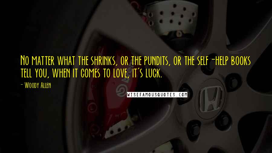 Woody Allen Quotes: No matter what the shrinks, or the pundits, or the self-help books tell you, when it comes to love, it's luck.