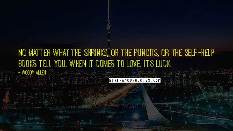 Woody Allen Quotes: No matter what the shrinks, or the pundits, or the self-help books tell you, when it comes to love, it's luck.