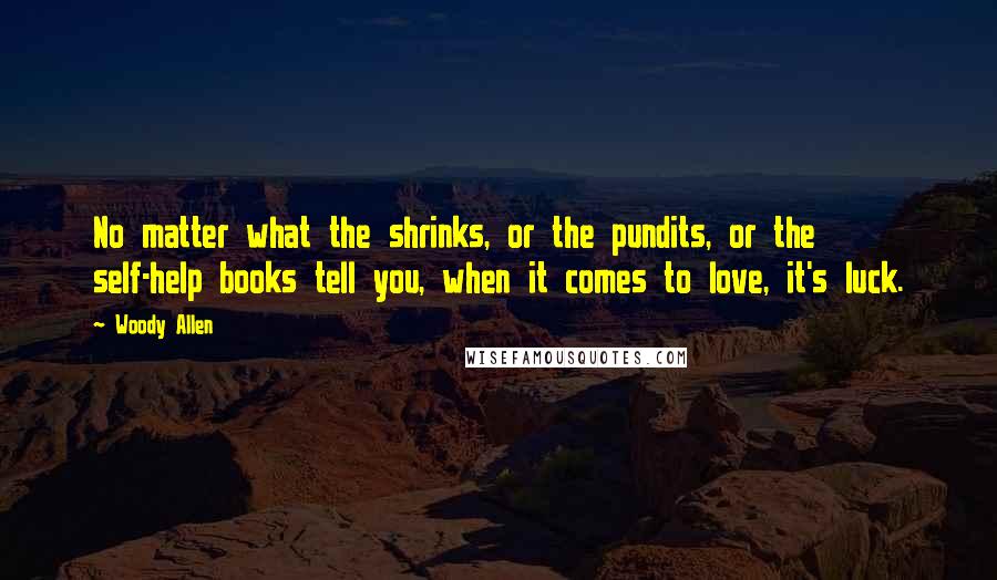 Woody Allen Quotes: No matter what the shrinks, or the pundits, or the self-help books tell you, when it comes to love, it's luck.