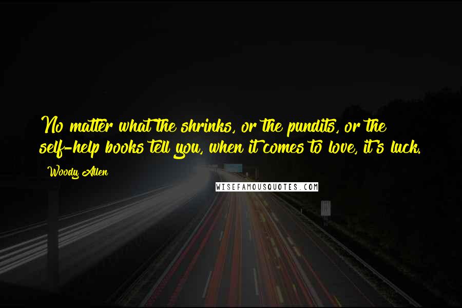 Woody Allen Quotes: No matter what the shrinks, or the pundits, or the self-help books tell you, when it comes to love, it's luck.