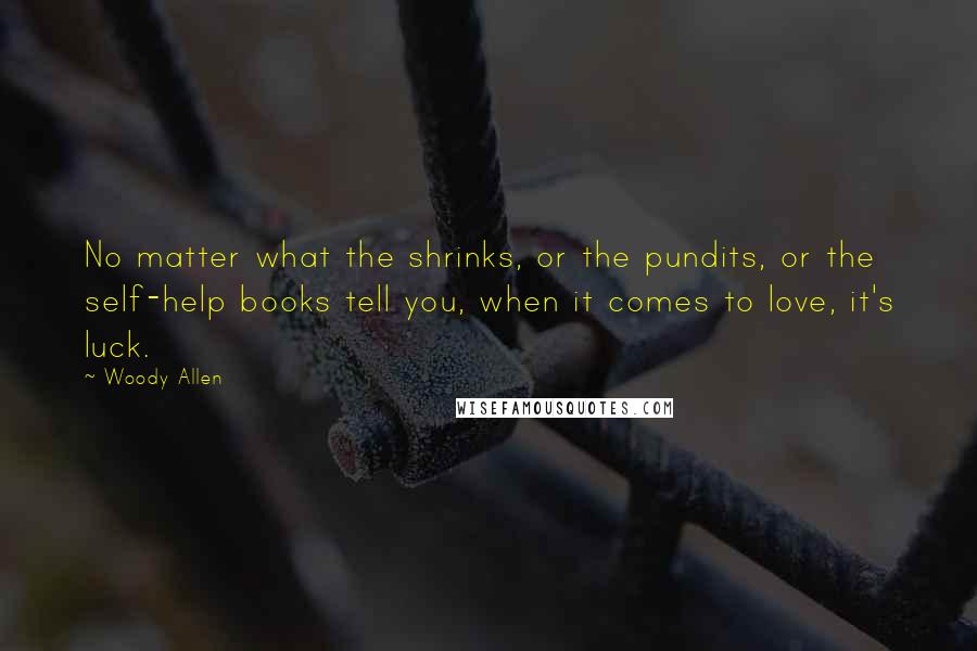 Woody Allen Quotes: No matter what the shrinks, or the pundits, or the self-help books tell you, when it comes to love, it's luck.