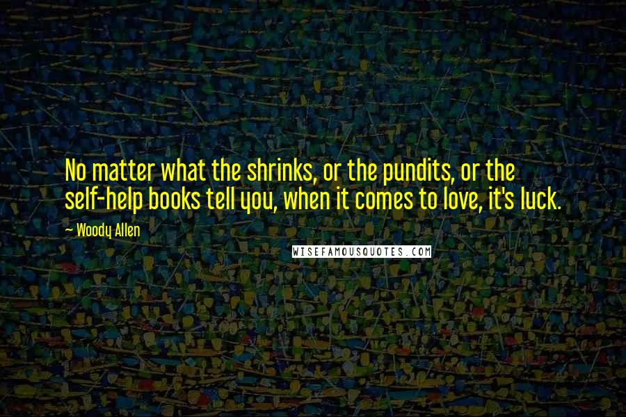 Woody Allen Quotes: No matter what the shrinks, or the pundits, or the self-help books tell you, when it comes to love, it's luck.