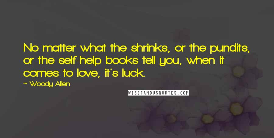 Woody Allen Quotes: No matter what the shrinks, or the pundits, or the self-help books tell you, when it comes to love, it's luck.