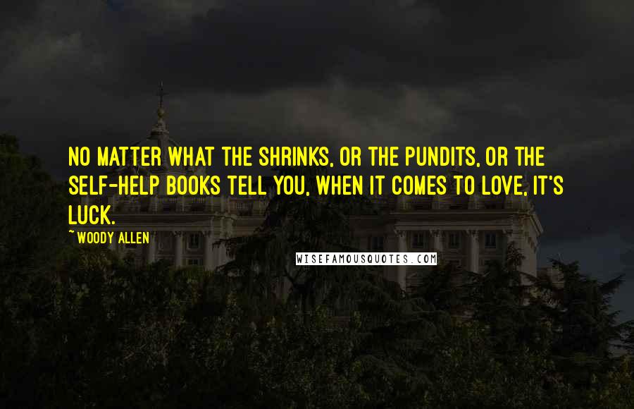 Woody Allen Quotes: No matter what the shrinks, or the pundits, or the self-help books tell you, when it comes to love, it's luck.