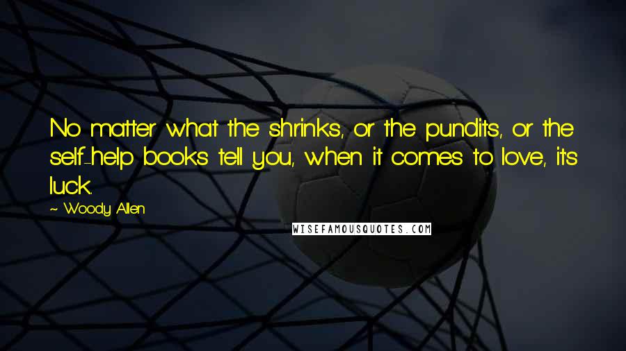 Woody Allen Quotes: No matter what the shrinks, or the pundits, or the self-help books tell you, when it comes to love, it's luck.