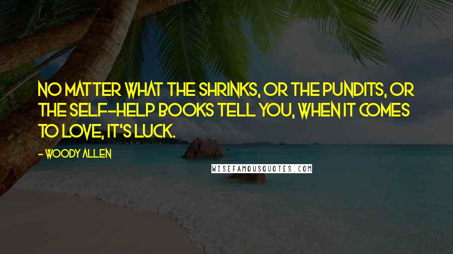 Woody Allen Quotes: No matter what the shrinks, or the pundits, or the self-help books tell you, when it comes to love, it's luck.