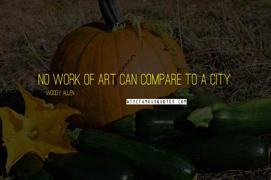 Woody Allen Quotes: No work of art can compare to a city.