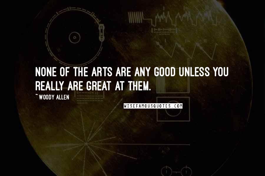 Woody Allen Quotes: None of the arts are any good unless you really are great at them.