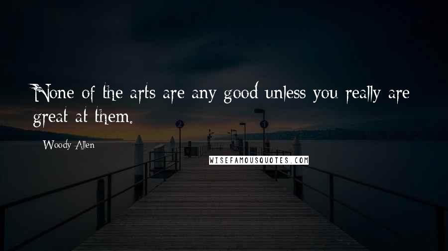 Woody Allen Quotes: None of the arts are any good unless you really are great at them.