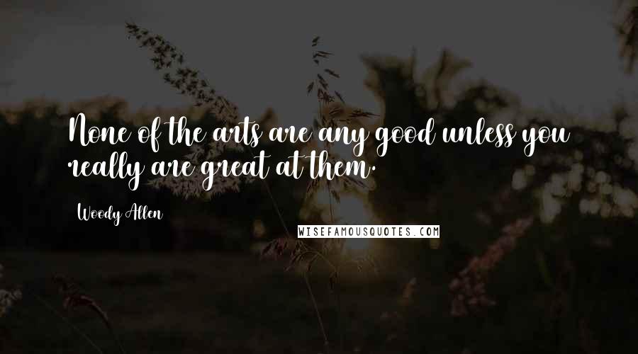 Woody Allen Quotes: None of the arts are any good unless you really are great at them.