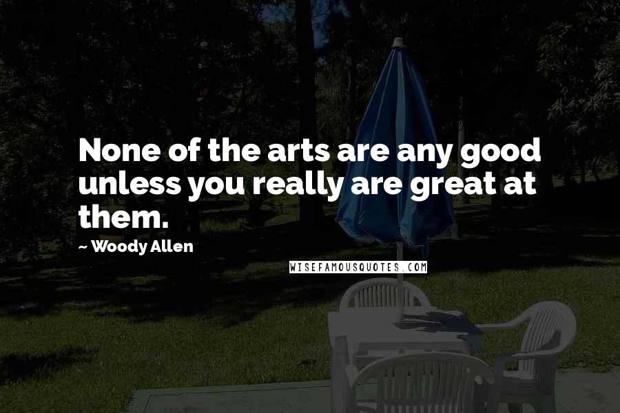 Woody Allen Quotes: None of the arts are any good unless you really are great at them.
