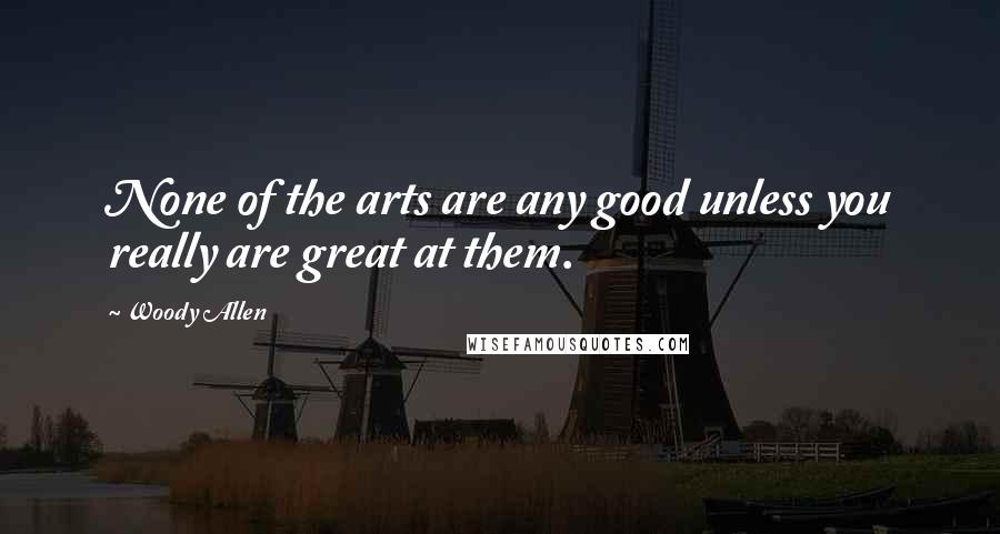 Woody Allen Quotes: None of the arts are any good unless you really are great at them.