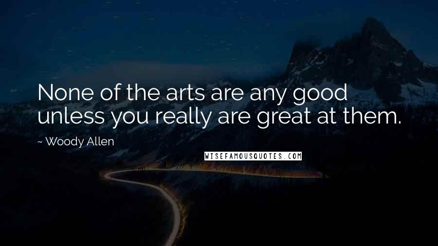 Woody Allen Quotes: None of the arts are any good unless you really are great at them.