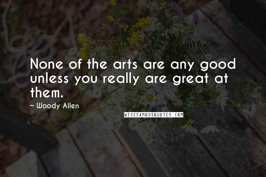 Woody Allen Quotes: None of the arts are any good unless you really are great at them.
