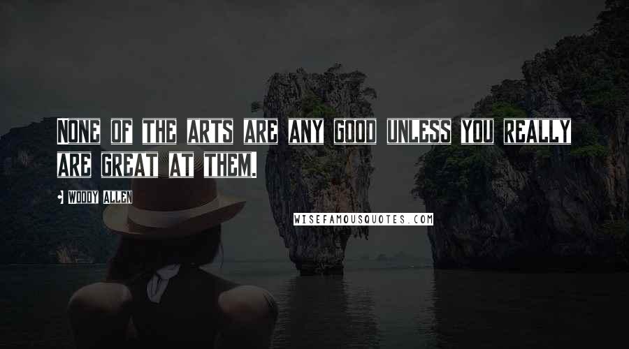 Woody Allen Quotes: None of the arts are any good unless you really are great at them.