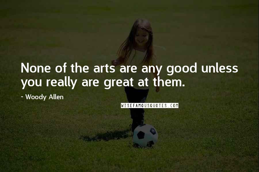 Woody Allen Quotes: None of the arts are any good unless you really are great at them.