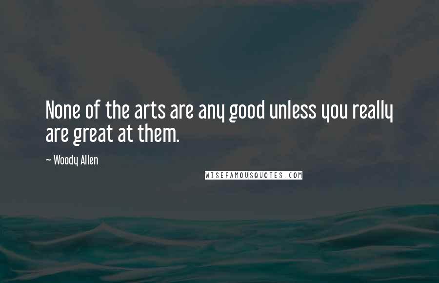 Woody Allen Quotes: None of the arts are any good unless you really are great at them.