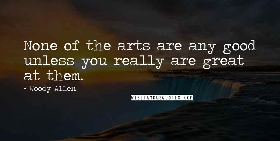Woody Allen Quotes: None of the arts are any good unless you really are great at them.