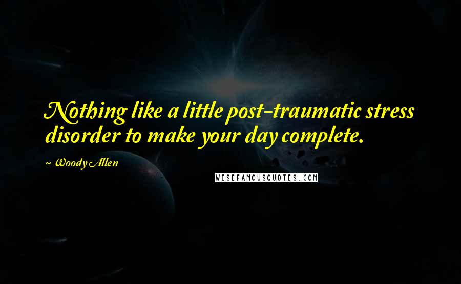 Woody Allen Quotes: Nothing like a little post-traumatic stress disorder to make your day complete.