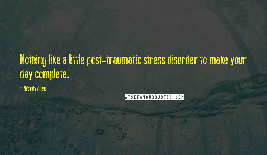 Woody Allen Quotes: Nothing like a little post-traumatic stress disorder to make your day complete.