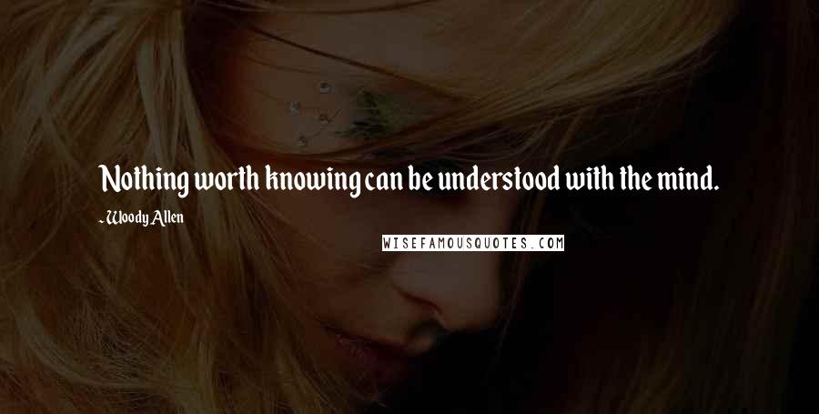 Woody Allen Quotes: Nothing worth knowing can be understood with the mind.