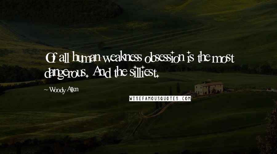 Woody Allen Quotes: Of all human weakness obsession is the most dangerous. And the silliest.