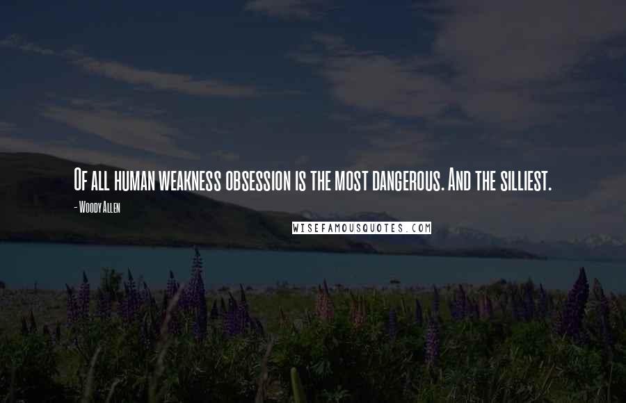 Woody Allen Quotes: Of all human weakness obsession is the most dangerous. And the silliest.