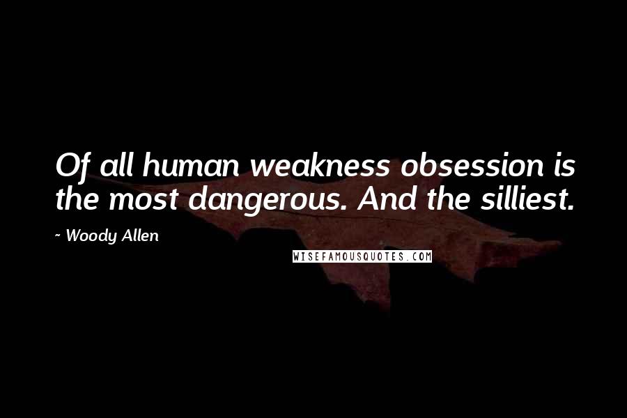 Woody Allen Quotes: Of all human weakness obsession is the most dangerous. And the silliest.