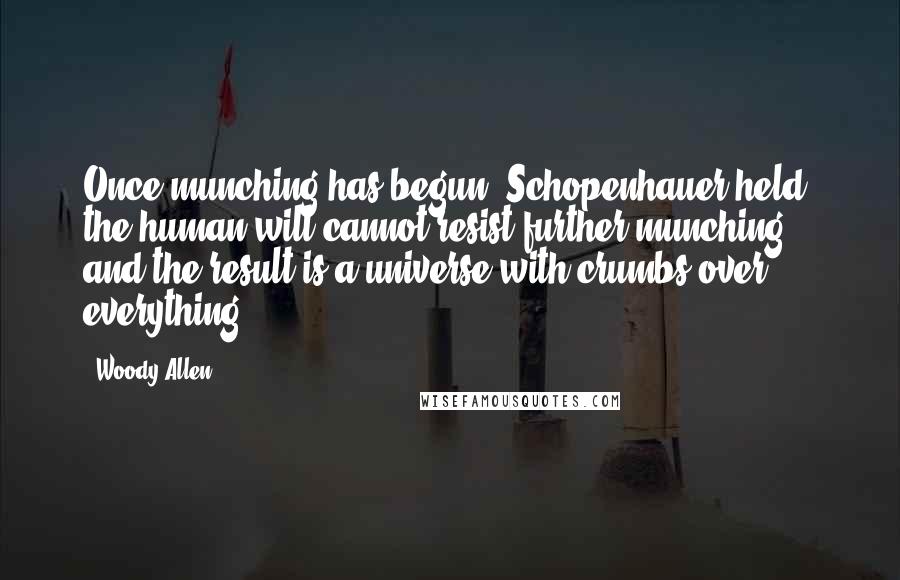 Woody Allen Quotes: Once munching has begun, Schopenhauer held, the human will cannot resist further munching, and the result is a universe with crumbs over everything.