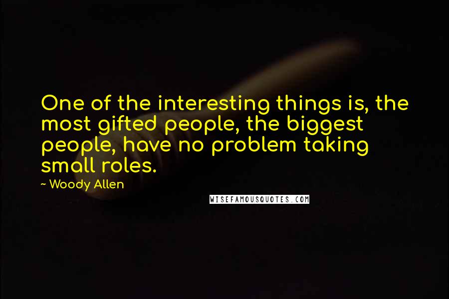 Woody Allen Quotes: One of the interesting things is, the most gifted people, the biggest people, have no problem taking small roles.
