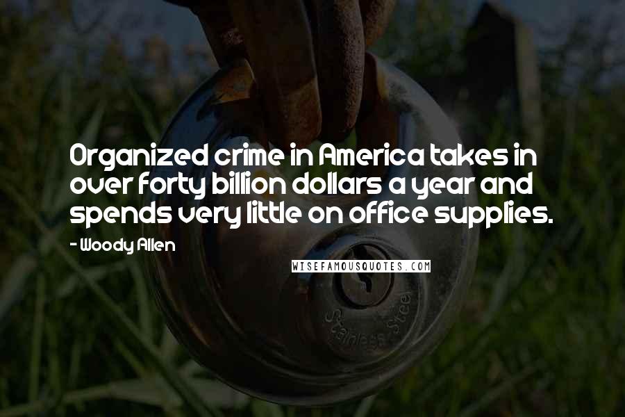 Woody Allen Quotes: Organized crime in America takes in over forty billion dollars a year and spends very little on office supplies.