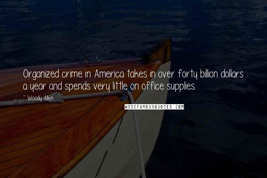 Woody Allen Quotes: Organized crime in America takes in over forty billion dollars a year and spends very little on office supplies.