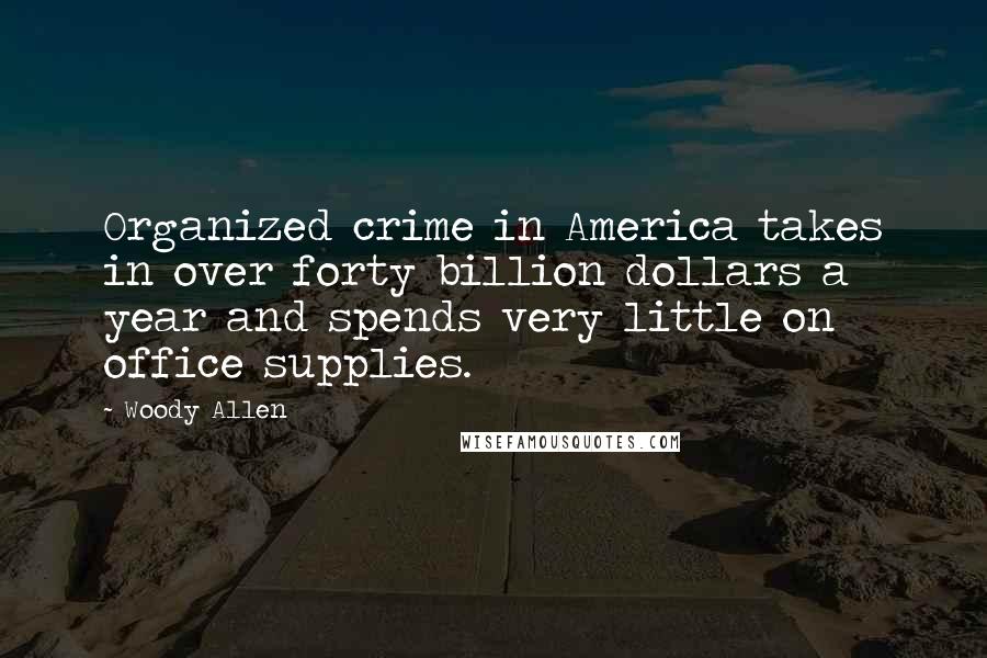 Woody Allen Quotes: Organized crime in America takes in over forty billion dollars a year and spends very little on office supplies.