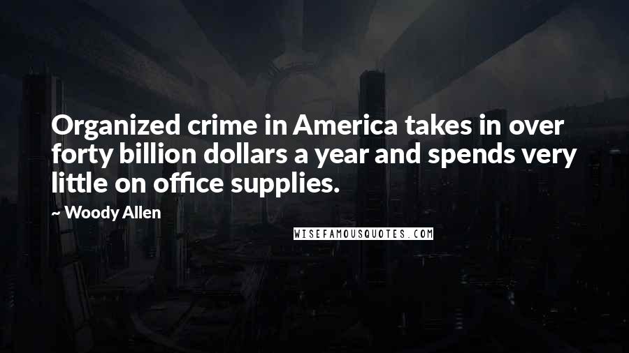 Woody Allen Quotes: Organized crime in America takes in over forty billion dollars a year and spends very little on office supplies.