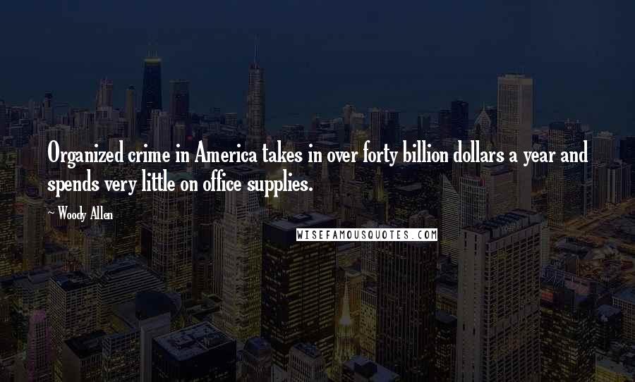 Woody Allen Quotes: Organized crime in America takes in over forty billion dollars a year and spends very little on office supplies.