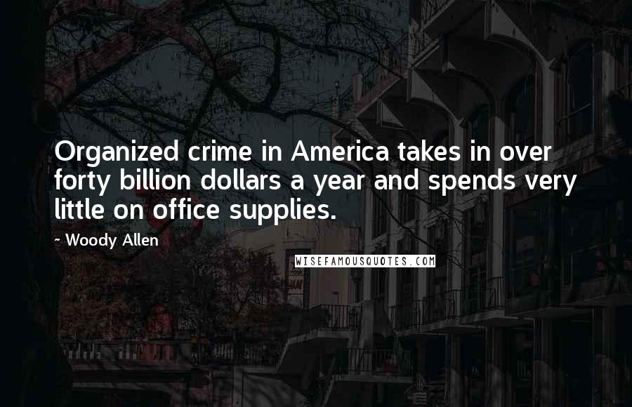 Woody Allen Quotes: Organized crime in America takes in over forty billion dollars a year and spends very little on office supplies.