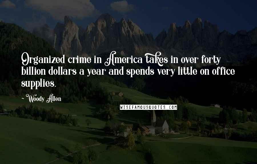 Woody Allen Quotes: Organized crime in America takes in over forty billion dollars a year and spends very little on office supplies.