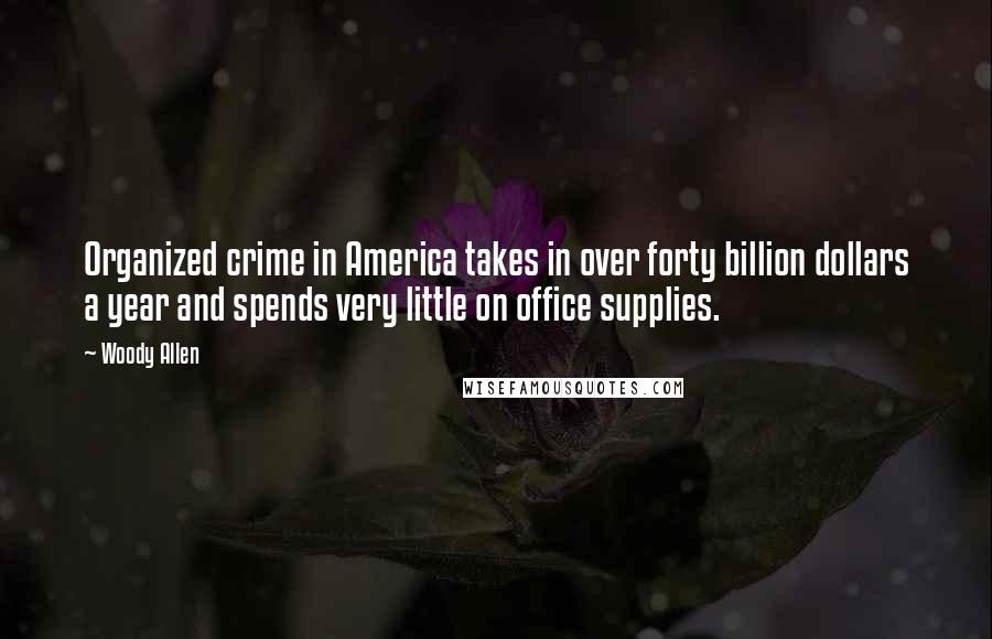 Woody Allen Quotes: Organized crime in America takes in over forty billion dollars a year and spends very little on office supplies.