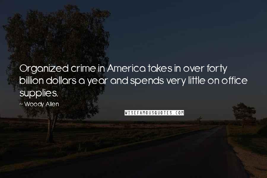 Woody Allen Quotes: Organized crime in America takes in over forty billion dollars a year and spends very little on office supplies.
