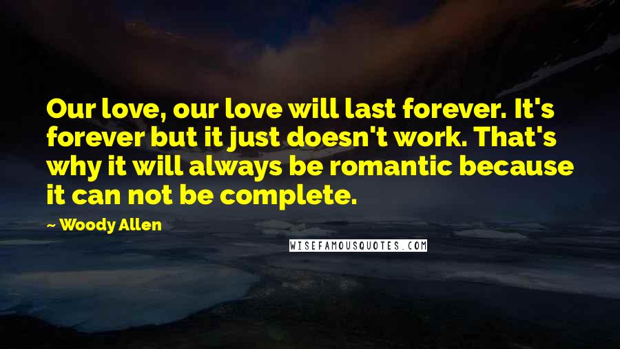 Woody Allen Quotes: Our love, our love will last forever. It's forever but it just doesn't work. That's why it will always be romantic because it can not be complete.
