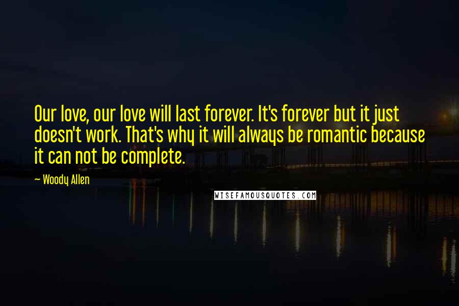 Woody Allen Quotes: Our love, our love will last forever. It's forever but it just doesn't work. That's why it will always be romantic because it can not be complete.