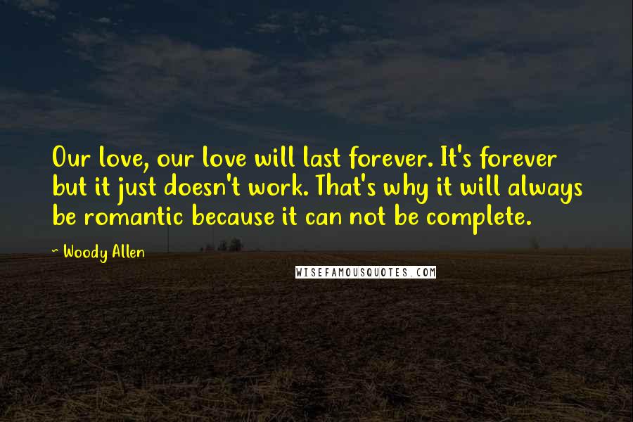 Woody Allen Quotes: Our love, our love will last forever. It's forever but it just doesn't work. That's why it will always be romantic because it can not be complete.